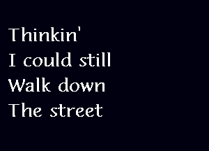 Thinkin'
I could still

Walk down
The street