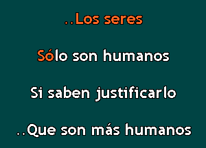 ..Los seres

Sblo son humanos

Si saben justificarlo

..Que son mas humanos