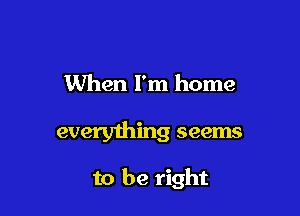 When I'm home

every1hing seems

to be right