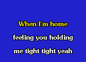 When I'm home

feeling you holding

me tight tight yeah