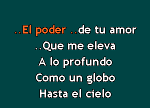 ..El poder ..de tu amor
..Que me eleva

A lo profundo
Como un globo
Hasta el cielo