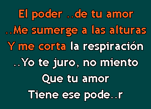 El poder ..de tu amor
..Me sumerge a las alturas
Y me corta la respiracic'm

..Yo te juro, no miento
Que tu amor
Tiene ese pode..r