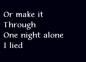 Or make it
Through

One night alone
I lied