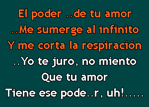 El poder ..de tu amor
..Me sumerge al infinito
Y me corta la respiracic'm
..Yo te juro, no miento
Que tu amor
Tiene ese pode..r, uh! .....