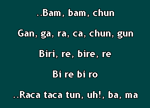 ..Bam, bam, chun

Gan, ga, ra, ca, chun, gun

Biri, re, bire, re
Bi re bi ro

..Raca taca tun, uh!, ba, ma