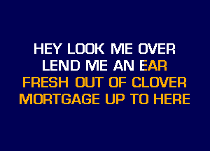 HEY LOOK ME OVER
LEND ME AN EAR
FRESH OUT OF CLOVER
MORTGAGE UP TO HERE