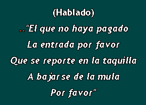 (Hablado)
.315! que no haya pagado

La entrada por favor

Que se reporte en (a taquiHa

A bajarse de la mula

Por fa vor