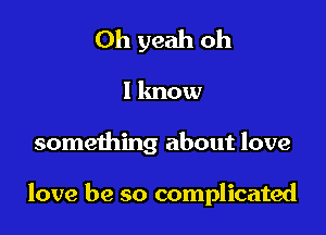 Oh yeah oh

1 know

something about love

love be so complicated