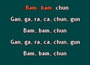..Bam, bam, chun
Gan, ga, ra, ca, chun, gun

Bam, bam, chun

Gan, ga, ra, ca, chun, gun

Bam, bam, chun