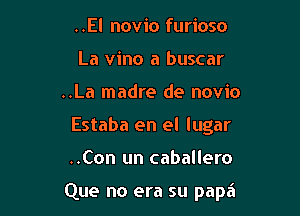 ..El novio furioso
La vino a buscar
..La madre de novio
Estaba en el lugar

..Con un caballero

Que no era su papa