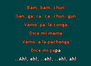 Bam, bam, chun
Gan, ga, ra, ca, chun, gun
Vamo' pa' la conga

Dice mi mama

Vamo' a la pachanga

Dice mi papa
..Ah!, eh!, ..eh!, ..eh!, ah!