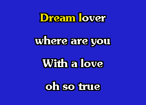 Dream lover

where are you

With a love

oh so true