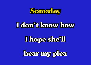 Someday

I don't know how

I hope she'll

hear my plea