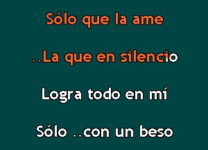 Sblo que la ame

..La que en silencio
Logra todo en mi

Sdlo ..con un beso