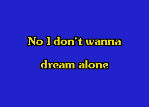 No I don't wanna

dream alone