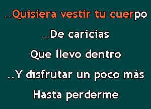 ..Quisiera vestir tu cuerpo
..De caricias

Que llevo dentro

..Y disfrutar un poco mas

Hasta perderme