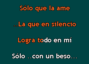 Sblo que la ame

..La que en silencio
Logra todo en mi

Sdlo ..con un beso...