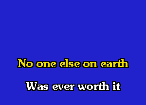 No one else on earth

Was ever worth it