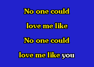 No one could
love me like

No one could

love me like you