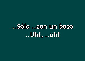 ..S6lo ..con un beso

..Uh!, ..uh!