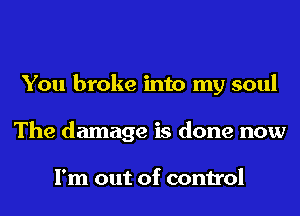 You broke into my soul
The damage is done now

I'm out of control