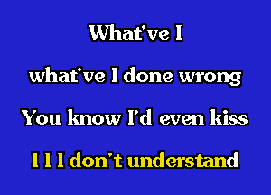 What've I
what've I done wrong
You know I'd even kiss

I I I don't understand