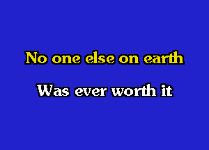 No one else on earth

Was ever worth it
