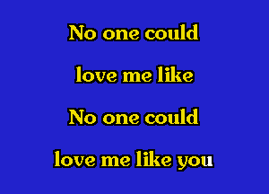 No one could
love me like

No one could

love me like you