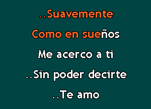 ..Suavemente
Como en suerios

Me acerco a ti

..Sin poder decirte

..Te amo