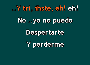 ..Y tri, ihste, eh! eh!
No ..yo no puedo

Despertarte

Y perderme