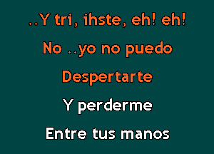 ..Y tri, ihste, eh! eh!
No ..yo no puedo

Despertarte

Y perderme

Entre tus manos