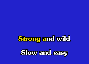 Strong and wild

Slow and easy