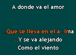 A dc'mde va el amor

..Que se lleva en el a..lma
..Y se va alejando
Como el viento