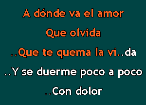 A dc'mde va el amor
Que olvida

..Que te quema la vi..da

..Y se duerme poco a poco

..Con dolor