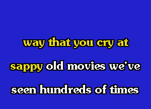 way that you cry at
sappy old movies we've

seen hundreds of times