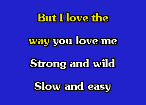 But I love the

way you love me

Strong and wild

Slow and easy