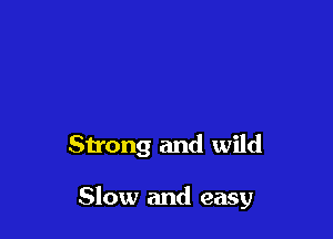 Strong and wild

Slow and easy