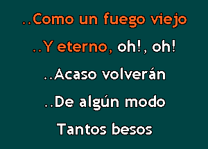 ..Como un fuego viejo
..Yeterno, oh!, oh!

..Acaso volvera'm

..De algCIn modo

Tantos besos