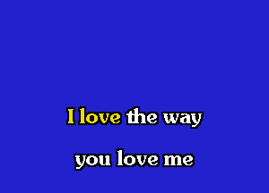 I love the way

you love me