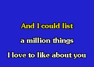 And lcould list

a million things

I love to like about you