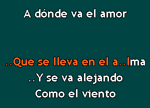 A dc'mde va el amor

..Que se lleva en el a..lma
..Y se va alejando
Como el viento