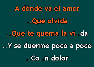 A dc'mde va el amor
..Que olvida

..Que te quema la vi..da

..Y se duerme poco a poco

..Co..n dolor