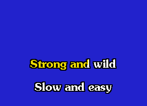 Strong and wild

Slow and easy