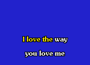 I love the way

you love me