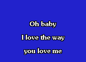 Oh baby

I love the way

you love me