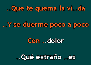 ..Que te quema la vi..da

..Y se duerme poco a poco

Con ..dolor

..Quc extrar'io ..es