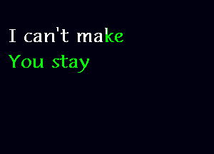 I can't make
You stay