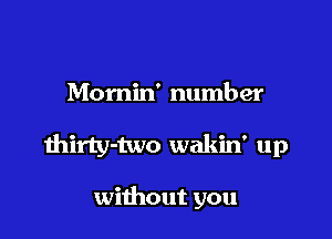 Momin' number

thirty-two wakin' up

without you