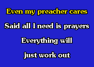 Even my preacher cares

Said all lneed is prayers
Everything will

just work out