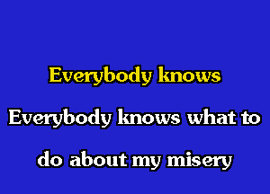 Everybody knows
Everybody knows what to

do about my misery